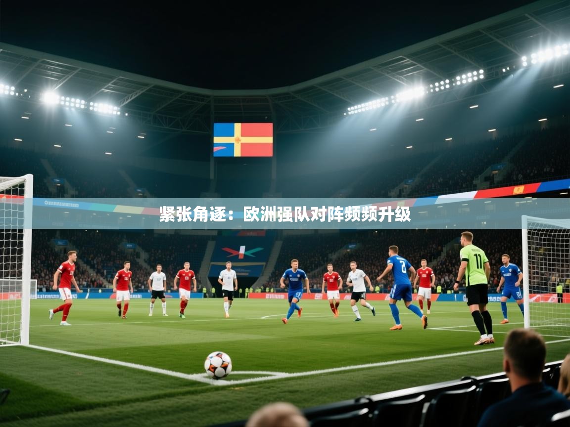 紧张角逐：欧洲强队对阵频频升级